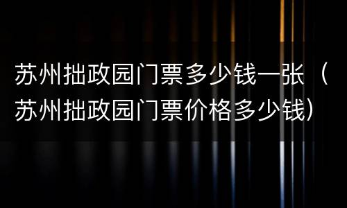 苏州拙政园门票多少钱一张（苏州拙政园门票价格多少钱）