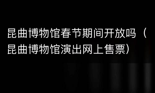 昆曲博物馆春节期间开放吗（昆曲博物馆演出网上售票）