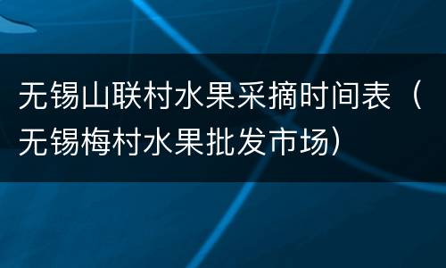 无锡山联村水果采摘时间表（无锡梅村水果批发市场）