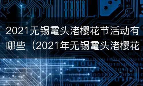 2021无锡鼋头渚樱花节活动有哪些（2021年无锡鼋头渚樱花开了吗）