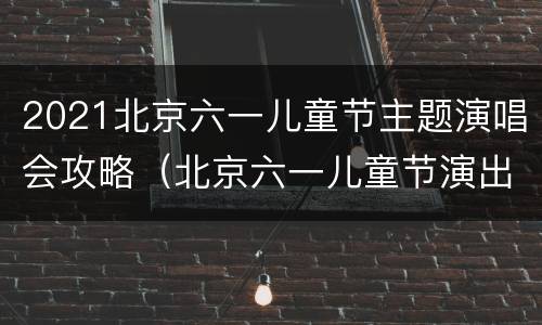 2021北京六一儿童节主题演唱会攻略（北京六一儿童节演出）