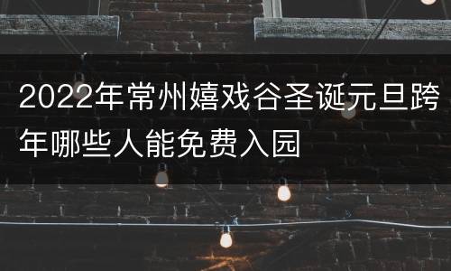 2022年常州嬉戏谷圣诞元旦跨年哪些人能免费入园