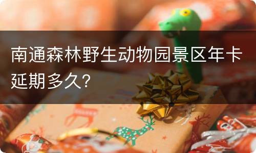 南通森林野生动物园景区年卡延期多久？