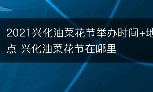 2021兴化油菜花节举办时间+地点 兴化油菜花节在哪里
