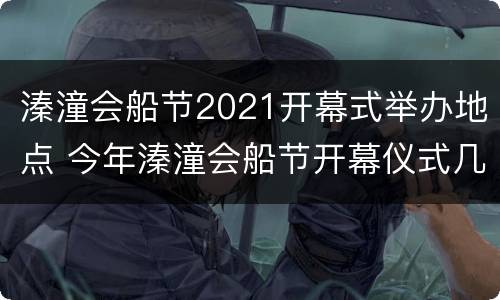 溱潼会船节2021开幕式举办地点 今年溱潼会船节开幕仪式几日