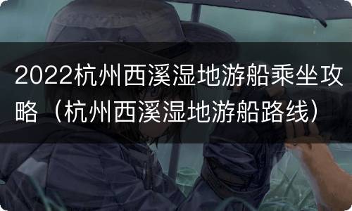 2022杭州西溪湿地游船乘坐攻略（杭州西溪湿地游船路线）