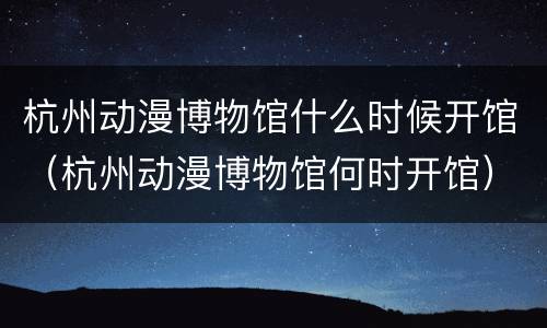 杭州动漫博物馆什么时候开馆（杭州动漫博物馆何时开馆）