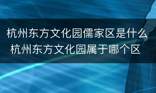杭州东方文化园儒家区是什么 杭州东方文化园属于哪个区