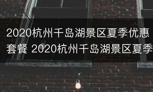 2020杭州千岛湖景区夏季优惠套餐 2020杭州千岛湖景区夏季优惠套餐活动