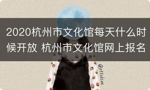 2020杭州市文化馆每天什么时候开放 杭州市文化馆网上报名怎样报名