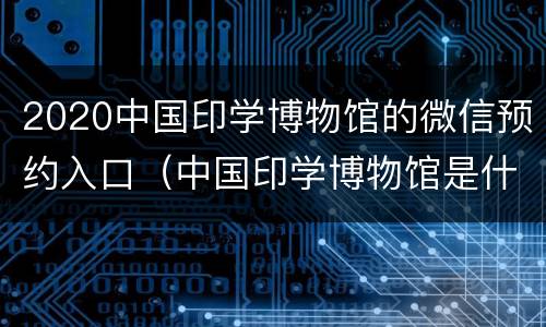 2020中国印学博物馆的微信预约入口（中国印学博物馆是什么单位）