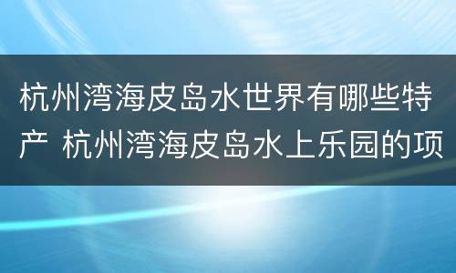 杭州湾海皮岛水世界有哪些特产 杭州湾海皮岛水上乐园的项目有什么?