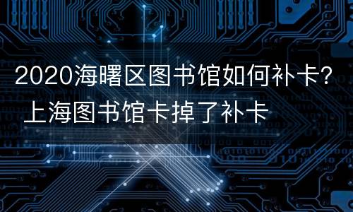 2020海曙区图书馆如何补卡？ 上海图书馆卡掉了补卡