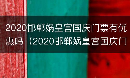 2020邯郸娲皇宫国庆门票有优惠吗（2020邯郸娲皇宫国庆门票有优惠吗现在）
