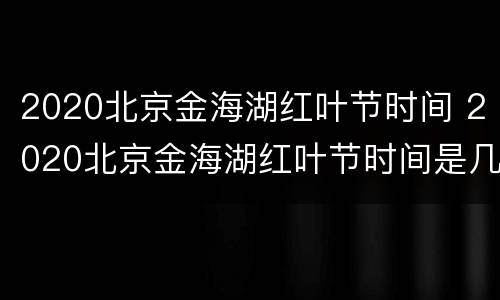 2020北京金海湖红叶节时间 2020北京金海湖红叶节时间是几号