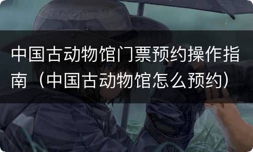 中国古动物馆门票预约操作指南（中国古动物馆怎么预约）