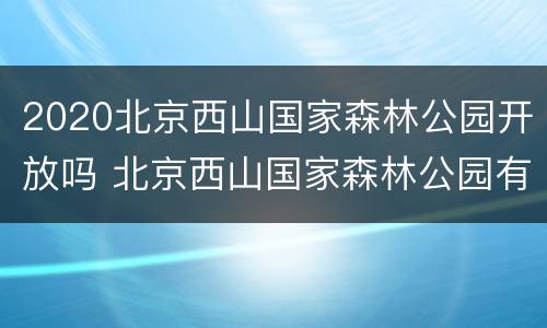 2020北京西山国家森林公园开放吗 北京西山国家森林公园有几个风景区