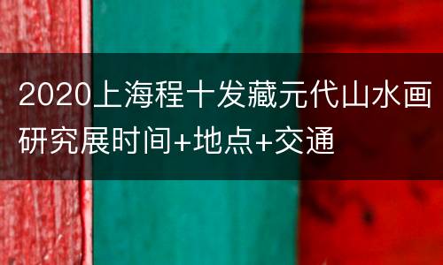2020上海程十发藏元代山水画研究展时间+地点+交通