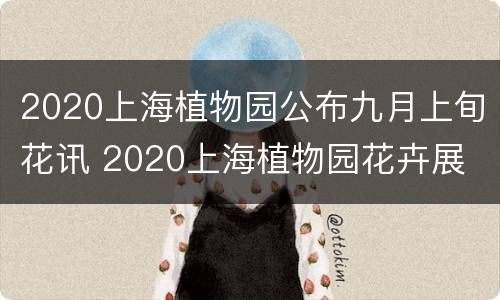 2020上海植物园公布九月上旬花讯 2020上海植物园花卉展