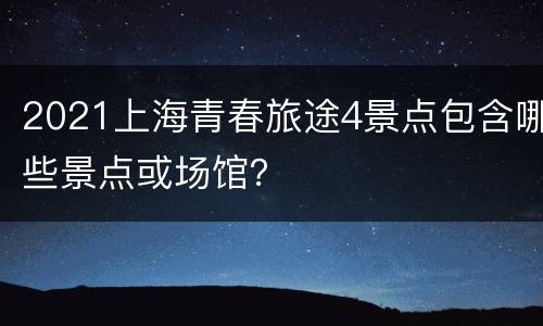 2021上海青春旅途4景点包含哪些景点或场馆？