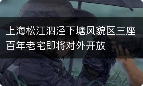 上海松江泗泾下塘风貌区三座百年老宅即将对外开放