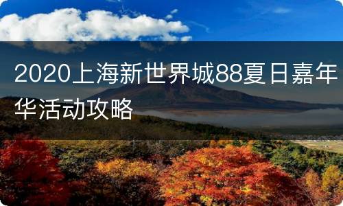 2020上海新世界城88夏日嘉年华活动攻略