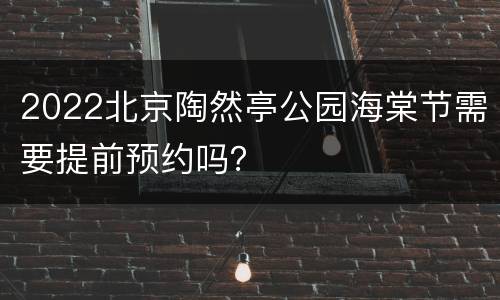 2022北京陶然亭公园海棠节需要提前预约吗？