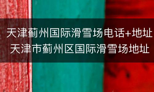 天津蓟州国际滑雪场电话+地址 天津市蓟州区国际滑雪场地址