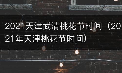 2021天津武清桃花节时间（2021年天津桃花节时间）