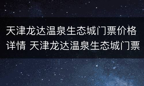 天津龙达温泉生态城门票价格详情 天津龙达温泉生态城门票价格详情表