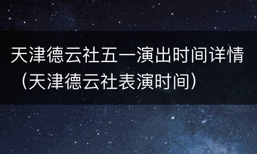 天津德云社五一演出时间详情（天津德云社表演时间）