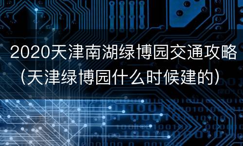 2020天津南湖绿博园交通攻略（天津绿博园什么时候建的）