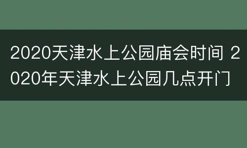 2020天津水上公园庙会时间 2020年天津水上公园几点开门