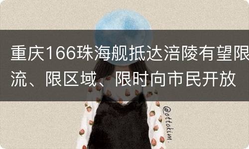 重庆166珠海舰抵达涪陵有望限流、限区域、限时向市民开放参观