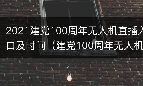 2021建党100周年无人机直播入口及时间（建党100周年无人机表演）