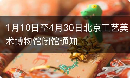 1月10日至4月30日北京工艺美术博物馆闭馆通知