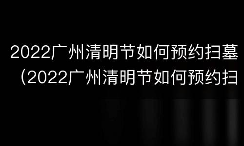 2022广州清明节如何预约扫墓（2022广州清明节如何预约扫墓活动）