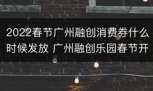 2022春节广州融创消费券什么时候发放 广州融创乐园春节开业吗