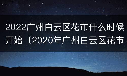2022广州白云区花市什么时候开始（2020年广州白云区花市）