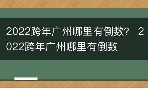 2022跨年广州哪里有倒数？ 2022跨年广州哪里有倒数