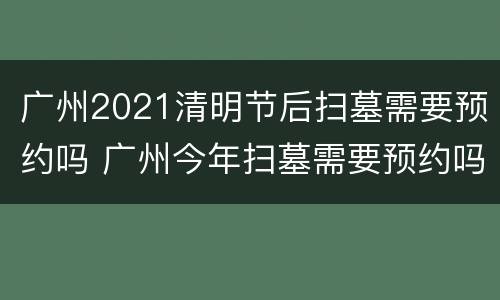 广州2021清明节后扫墓需要预约吗 广州今年扫墓需要预约吗