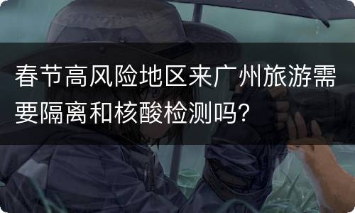 春节高风险地区来广州旅游需要隔离和核酸检测吗？