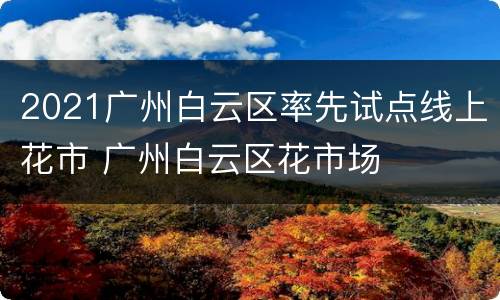2021广州白云区率先试点线上花市 广州白云区花市场