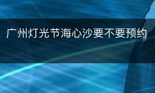广州灯光节海心沙要不要预约