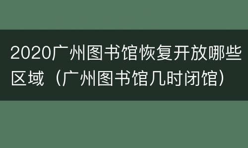 2020广州图书馆恢复开放哪些区域（广州图书馆几时闭馆）