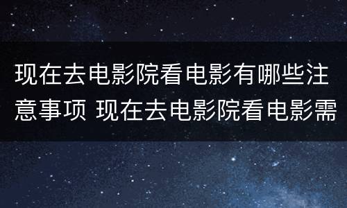 现在去电影院看电影有哪些注意事项 现在去电影院看电影需要带身份证吗