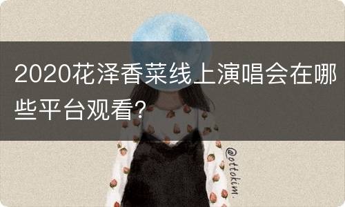 2020花泽香菜线上演唱会在哪些平台观看？