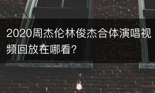 2020周杰伦林俊杰合体演唱视频回放在哪看？