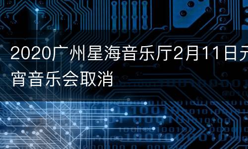 2020广州星海音乐厅2月11日元宵音乐会取消