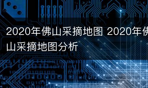 2020年佛山采摘地图 2020年佛山采摘地图分析